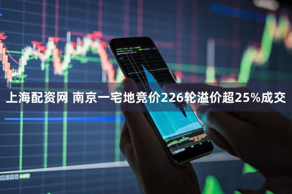 上海配资网 南京一宅地竞价226轮溢价超25%成交