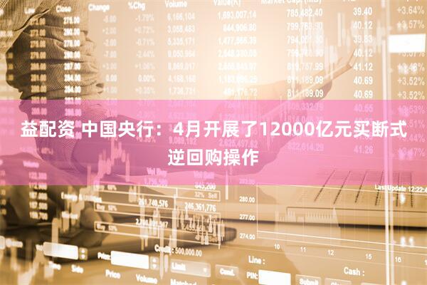 益配资 中国央行：4月开展了12000亿元买断式逆回购操作