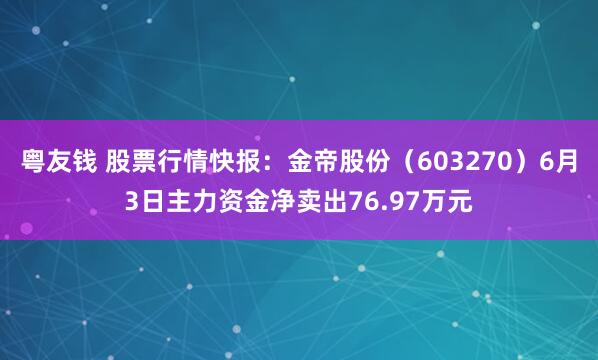 粤友钱 股票行情快报：金帝股份（603270）6月3日主力资金净卖出76.97万元