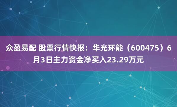 众盈易配 股票行情快报：华光环能（600475）6月3日主力资金净买入23.29万元