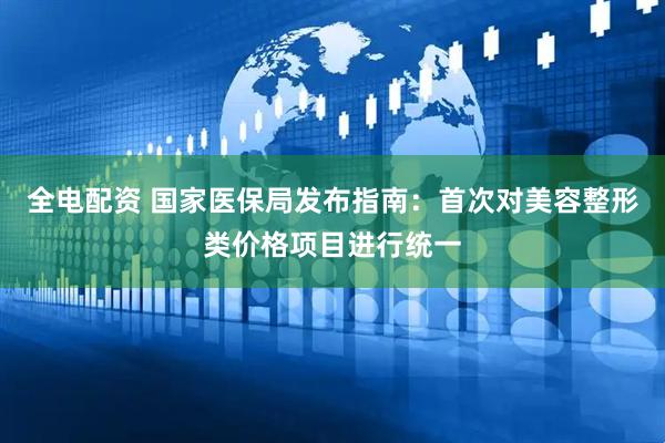 全电配资 国家医保局发布指南：首次对美容整形类价格项目进行统一
