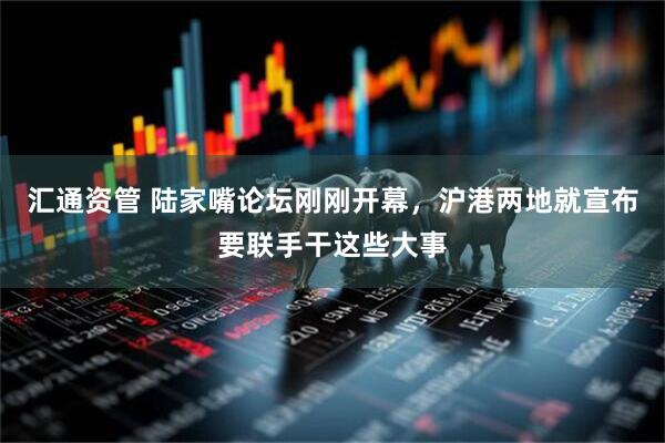 汇通资管 陆家嘴论坛刚刚开幕，沪港两地就宣布要联手干这些大事