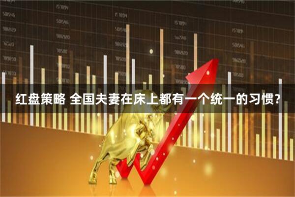 红盘策略 全国夫妻在床上都有一个统一的习惯？