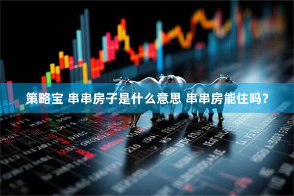 策略宝 串串房子是什么意思 串串房能住吗？