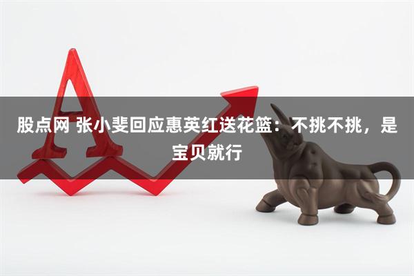 股点网 张小斐回应惠英红送花篮：不挑不挑，是宝贝就行