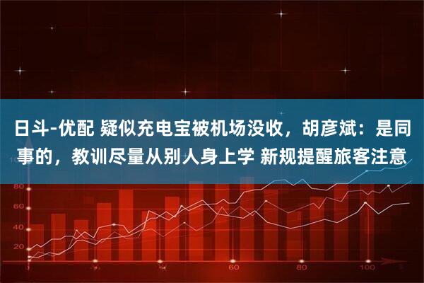 日斗-优配 疑似充电宝被机场没收，胡彦斌：是同事的，教训尽量从别人身上学 新规提醒旅客注意