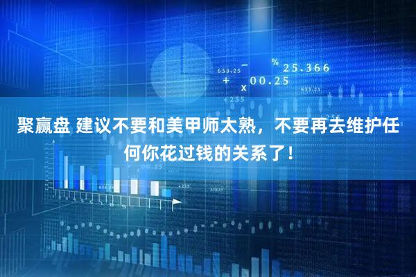 聚赢盘 建议不要和美甲师太熟，不要再去维护任何你花过钱的关系了！