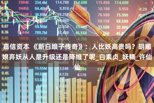 嘉信资本 《新白娘子传奇》：人比妖高贵吗？胡媚娘弃妖从人是升级还是降维了呢_白素贞_妖精_许仙