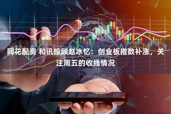 同花配资 和讯投顾赵冰忆：创业板指数补涨，关注周五的收线情况