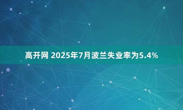高开网 2025年7月波兰失业率为5.4%