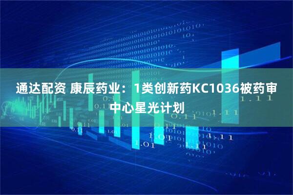 通达配资 康辰药业：1类创新药KC1036被药审中心星光计划