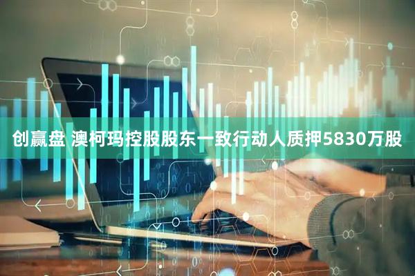 创赢盘 澳柯玛控股股东一致行动人质押5830万股