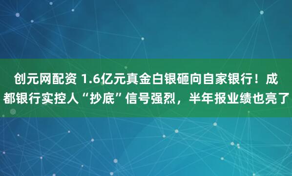 创元网配资 1.6亿元真金白银砸向自家银行！成都银行实控人“抄底”信号强烈，半年报业绩也亮了