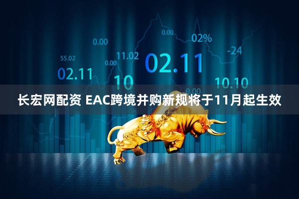 长宏网配资 EAC跨境并购新规将于11月起生效