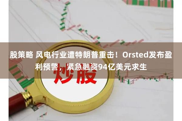 股策略 风电行业遭特朗普重击！Orsted发布盈利预警，紧急融资94亿美元求生