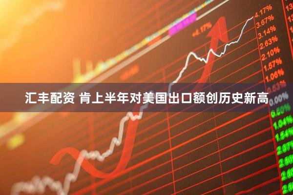 汇丰配资 肯上半年对美国出口额创历史新高