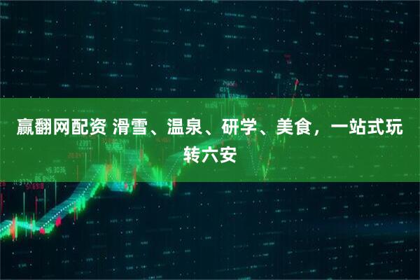 赢翻网配资 滑雪、温泉、研学、美食，一站式玩转六安