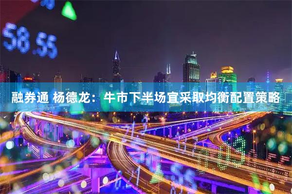 融券通 杨德龙：牛市下半场宜采取均衡配置策略