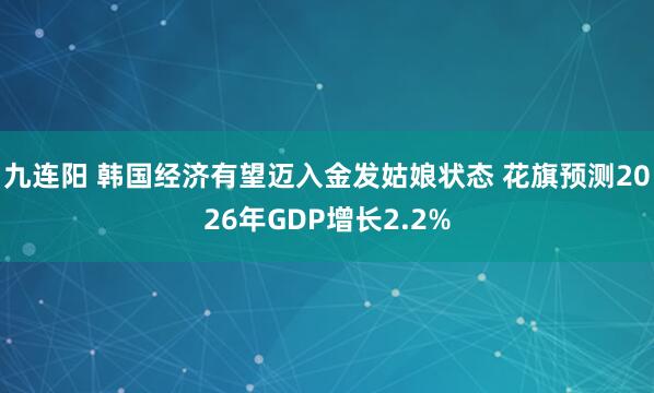 九连阳 韩国经济有望迈入金发姑娘状态 花旗预测2026年GDP增长2.2%