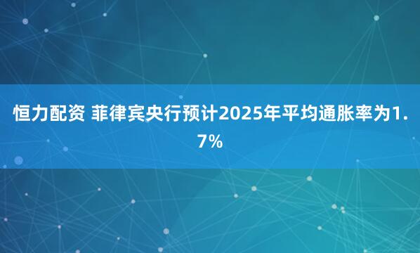 恒力配资 菲律宾央行预计2025年平均通胀率为1.7%