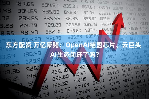 东方配资 万亿豪赌：OpenAI结盟芯片、云巨头 AI生态闭环了吗？
