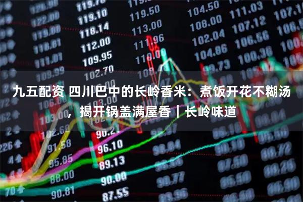 九五配资 四川巴中的长岭香米：煮饭开花不糊汤，揭开锅盖满屋香｜长岭味道