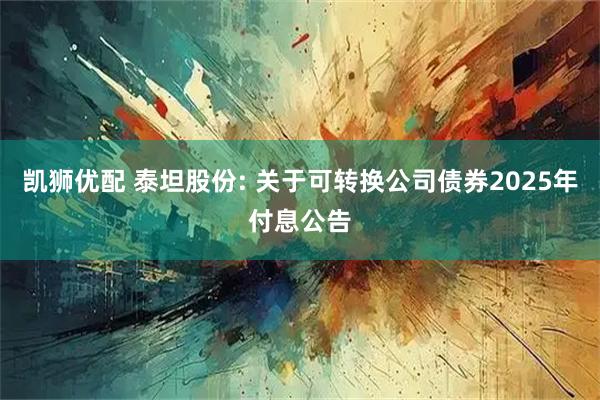 凯狮优配 泰坦股份: 关于可转换公司债券2025年付息公告