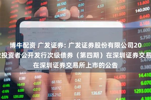 博牛配资 广发证券: 广发证券股份有限公司2025年面向专业投资者公开发行次级债券（第四期）在深圳证券交易所上市的公告