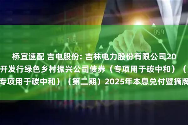 桥宜速配 吉电股份: 吉林电力股份有限公司2022年面向专业投资者公开发行绿色乡村振兴公司债券（专项用于碳中和）（第二期）2025年本息兑付暨摘牌公告