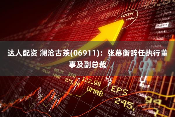 达人配资 澜沧古茶(06911)：张慕衡辞任执行董事及副总裁