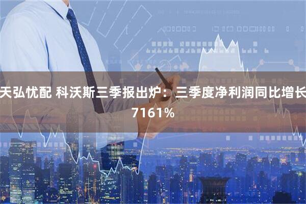天弘忧配 科沃斯三季报出炉：三季度净利润同比增长7161%