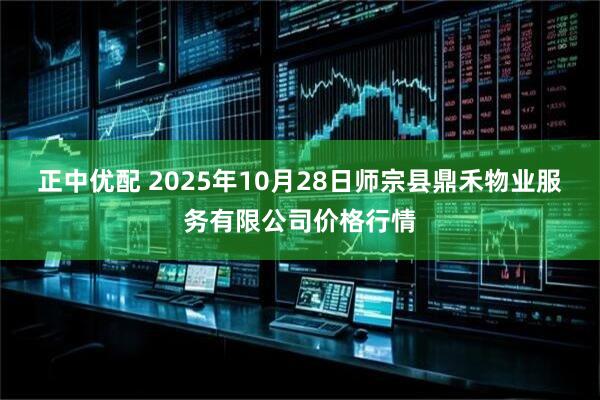 正中优配 2025年10月28日师宗县鼎禾物业服务有限公司价格行情