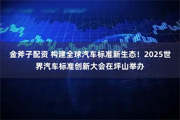金斧子配资 构建全球汽车标准新生态！2025世界汽车标准创新大会在坪山举办