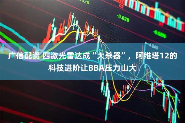 广信配资 四激光雷达成“大杀器”，阿维塔12的科技进阶让BBA压力山大