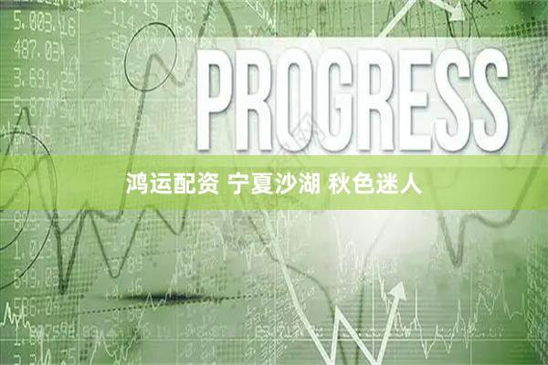 鸿运配资 宁夏沙湖 秋色迷人