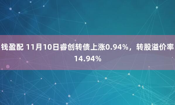 钱盈配 11月10日睿创转债上涨0.94%，转股溢价率14.94%