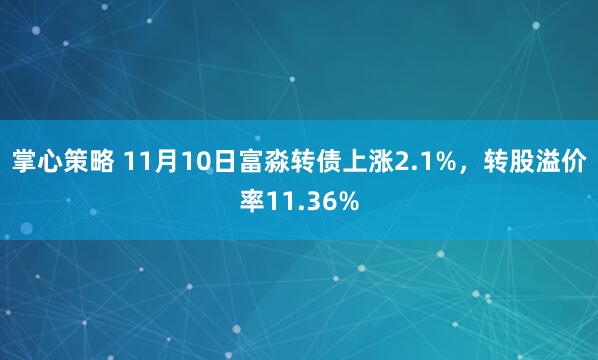 掌心策略 11月10日富淼转债上涨2.1%，转股溢价率11.36%