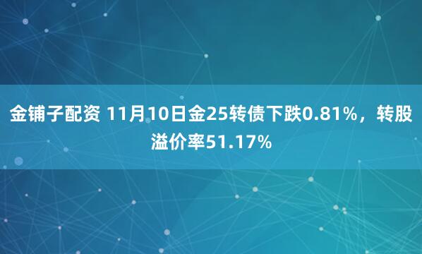 金铺子配资 11月10日金25转债下跌0.81%，转股溢价率51.17%