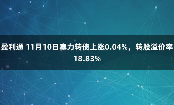 盈利通 11月10日塞力转债上涨0.04%，转股溢价率18.83%