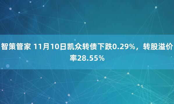 智策管家 11月10日凯众转债下跌0.29%，转股溢价率28.55%