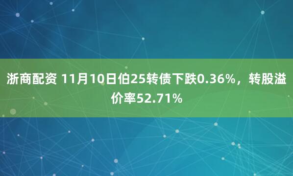 浙商配资 11月10日伯25转债下跌0.36%，转股溢价率52.71%