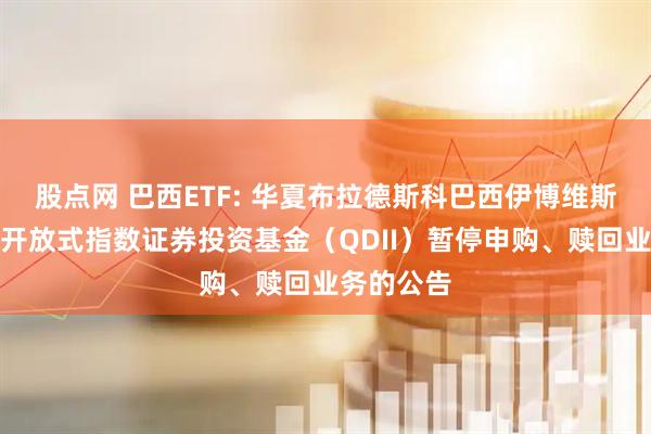 股点网 巴西ETF: 华夏布拉德斯科巴西伊博维斯帕交易型开放式指数证券投资基金（QDII）暂停申购、赎回业务的公告