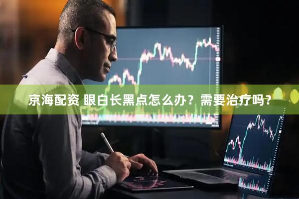 京海配资 眼白长黑点怎么办？需要治疗吗？