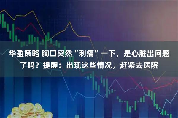 华盈策略 胸口突然“刺痛”一下，是心脏出问题了吗？提醒：出现这些情况，赶紧去医院