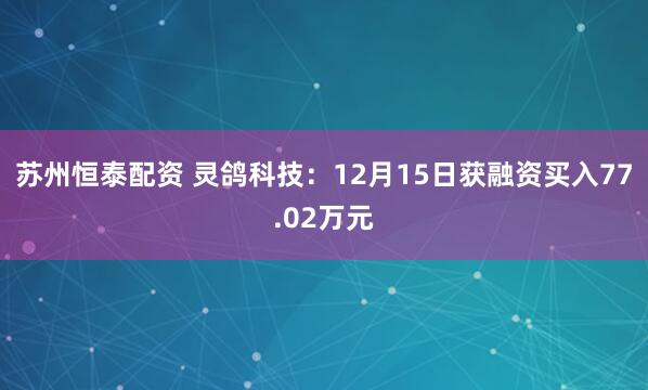 苏州恒泰配资 灵鸽科技：12月15日获融资买入77.02万元