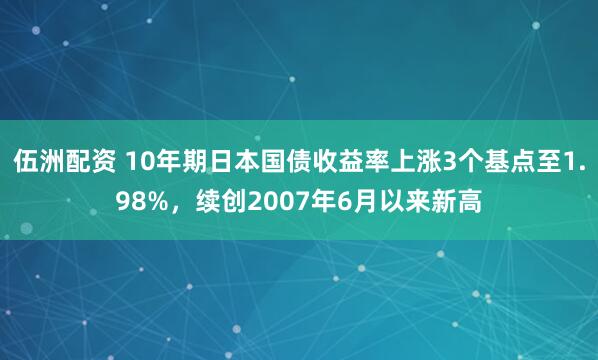 伍洲配资 10年期日本国债收益率上涨3个基点至1.98%，续创2007年6月以来新高