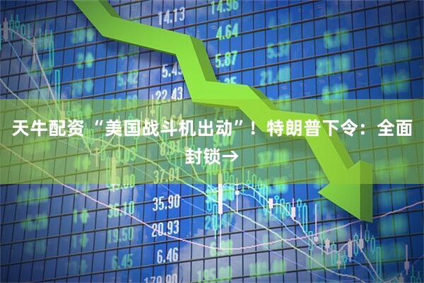 天牛配资 “美国战斗机出动”！特朗普下令：全面封锁→