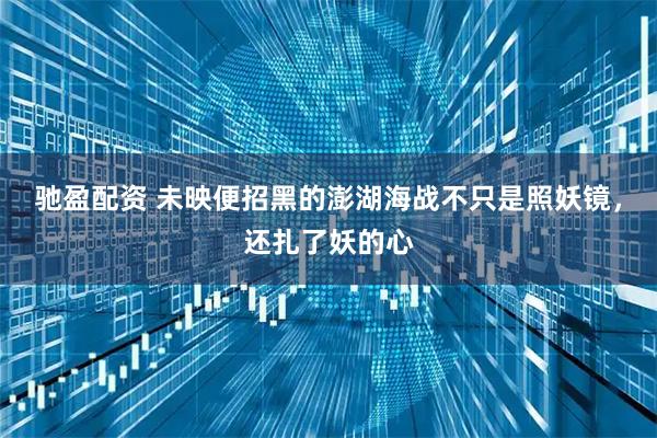 驰盈配资 未映便招黑的澎湖海战不只是照妖镜，还扎了妖的心
