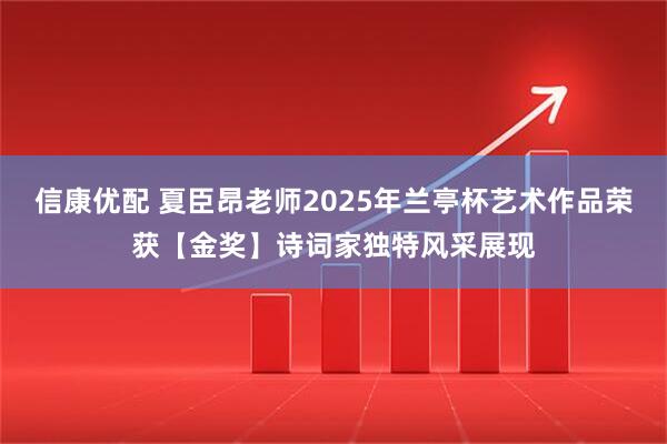 信康优配 夏臣昂老师2025年兰亭杯艺术作品荣获【金奖】诗词家独特风采展现