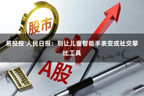 易投投 人民日报：别让儿童智能手表变成社交攀比工具